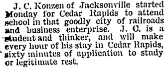 John Charles Konzen of Jacksonville started Monday for Cedar Rapids to attend school in that goodly city of railroads and business enterprise - 19 Dec 1889 - New Hampton Courier copy